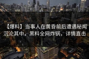 【爆料】当事人在黄昏前后遭遇秘闻 沉沦其中，黑料全网炸锅，详情直击