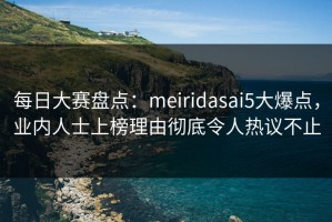 每日大赛盘点：meiridasai5大爆点，业内人士上榜理由彻底令人热议不止