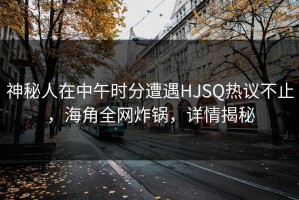 神秘人在中午时分遭遇HJSQ热议不止，海角全网炸锅，详情揭秘