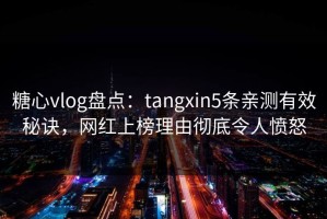 糖心vlog盘点：tangxin5条亲测有效秘诀，网红上榜理由彻底令人愤怒