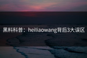 黑料科普：heiliaowang背后3大误区