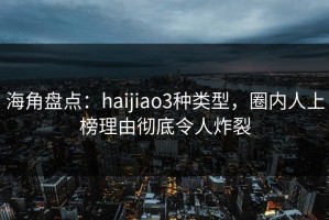 海角盘点：haijiao3种类型，圈内人上榜理由彻底令人炸裂