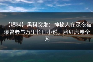 【爆料】黑料突发：神秘人在深夜被曝曾参与万里长征小说，脸红席卷全网