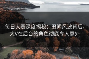 每日大赛深度揭秘：丑闻风波背后，大V在后台的角色彻底令人意外