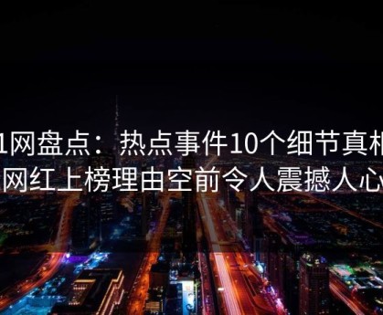 91网盘点：热点事件10个细节真相，网红上榜理由空前令人震撼人心