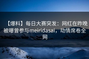 【爆料】每日大赛突发：网红在昨晚被曝曾参与meiridasai，动情席卷全网