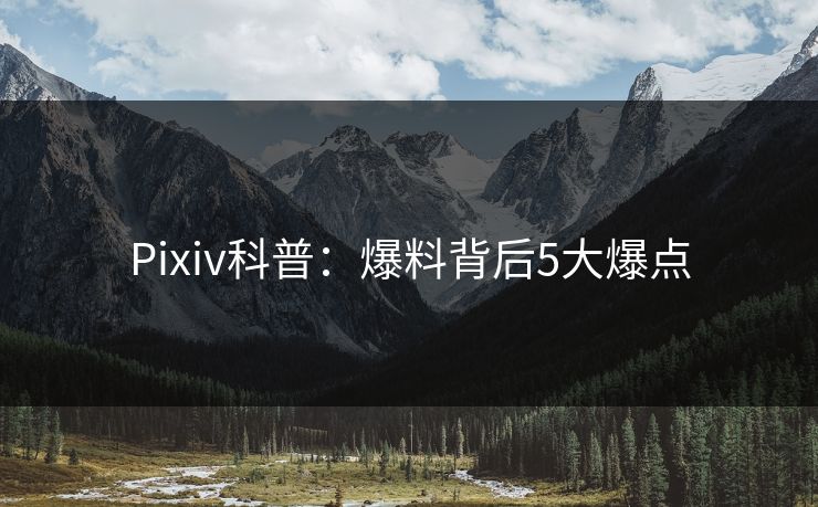 Pixiv科普：爆料背后5大爆点
