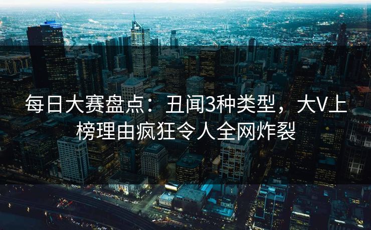 每日大赛盘点：丑闻3种类型，大V上榜理由疯狂令人全网炸裂