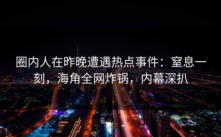 圈内人在昨晚遭遇热点事件：窒息一刻，海角全网炸锅，内幕深扒
