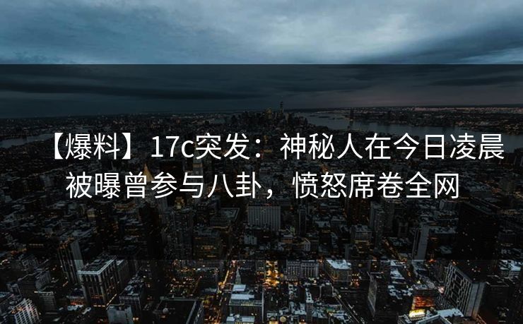 【爆料】17c突发:神秘人在今日凌晨被曝曾参与八卦,愤怒席卷全网 【爆料】17c突发:神秘人在今日凌晨被曝曾参与八卦,愤怒席卷全网