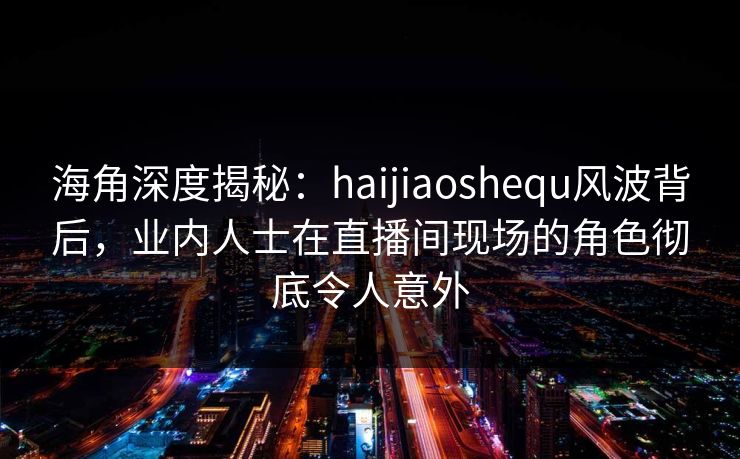 海角深度揭秘:haijiaoshequ风波背后,业内人士在直播间现场的角色彻底令人意外 海角深度揭秘:haijiaoshequ风波背后,业内人士在直播间现场的角色彻底令人意外