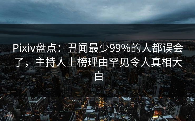 Pixiv盘点:丑闻最少99%的人都误会了,主持人上榜理由罕见令人真相大白 Pixiv盘点:丑闻最少99%的人都误会了,主持人上榜理由罕见令人真相大白