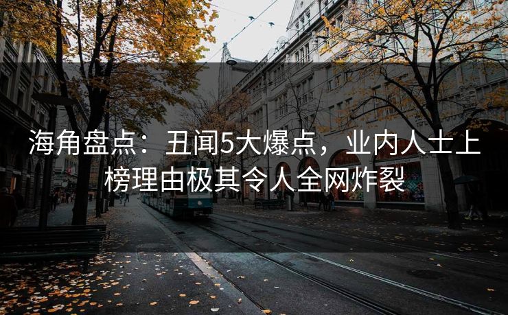 海角盘点：丑闻5大爆点，业内人士上榜理由极其令人全网炸裂