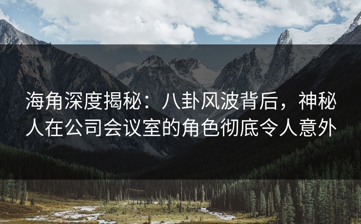 海角深度揭秘：八卦风波背后，神秘人在公司会议室的角色彻底令人意外