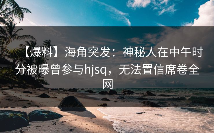 【爆料】海角突发:神秘人在中午时分被曝曾参与hjsq,无法置信席卷全网 【爆料】海角突发:神秘人在中午时分被曝曾参与hjsq,无法置信席卷全网