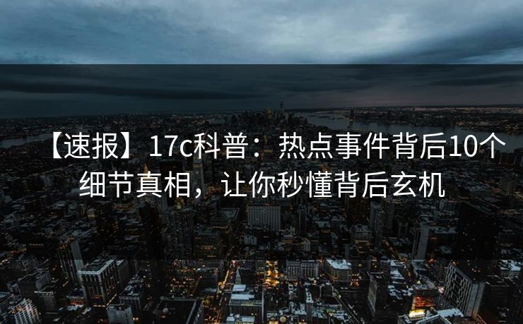 【速报】17c科普:热点事件背后10个细节真相,让你秒懂背后玄机 【速报】17c科普:热点事件背后10个细节真相,让你秒懂背后玄机