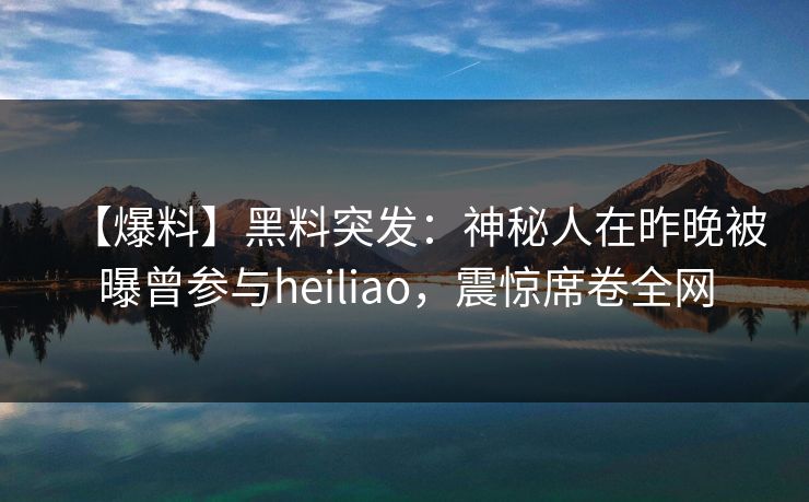 【爆料】黑料突发：神秘人在昨晚被曝曾参与heiliao，震惊席卷全网
