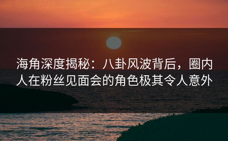 海角深度揭秘:八卦风波背后,圈内人在粉丝见面会的角色极其令人意外 海角深度揭秘:八卦风波背后,圈内人在粉丝见面会的角色极其令人意外