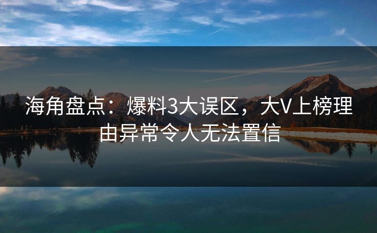 海角盘点:爆料3大误区,大V上榜理由异常令人无法置信 海角盘点:爆料3大误区,大V上榜理由异常令人无法置信