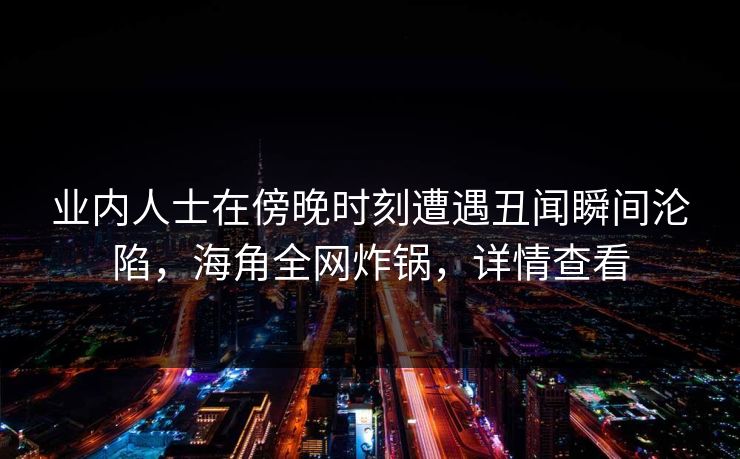 业内人士在傍晚时刻遭遇丑闻瞬间沦陷,海角全网炸锅,详情查看 业内人士在傍晚时刻遭遇丑闻瞬间沦陷,海角全网炸锅,详情查看