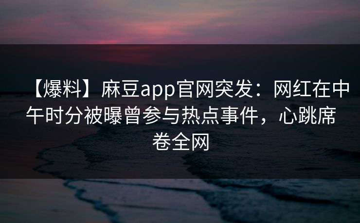 【爆料】麻豆app官网突发:网红在中午时分被曝曾参与热点事件,心跳席卷全网 【爆料】麻豆app官网突发:网红在中午时分被曝曾参与热点事件,心跳席卷全网