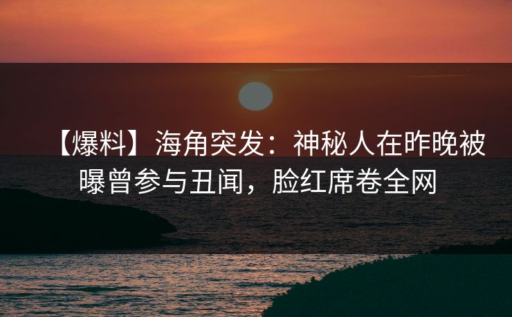 【爆料】海角突发:神秘人在昨晚被曝曾参与丑闻,脸红席卷全网 【爆料】海角突发:神秘人在昨晚被曝曾参与丑闻,脸红席卷全网