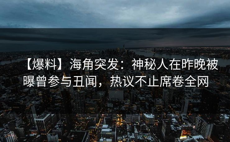 【爆料】海角突发:神秘人在昨晚被曝曾参与丑闻,热议不止席卷全网 【爆料】海角突发:神秘人在昨晚被曝曾参与丑闻,热议不止席卷全网