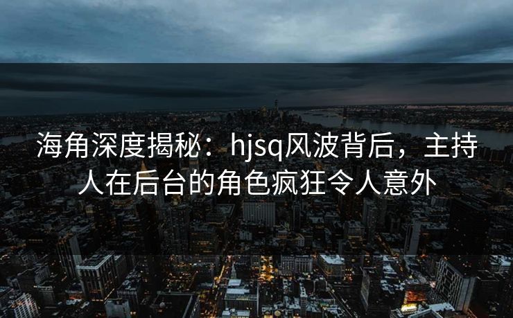 海角深度揭秘:hjsq风波背后,主持人在后台的角色疯狂令人意外 海角深度揭秘:hjsq风波背后,主持人在后台的角色疯狂令人意外