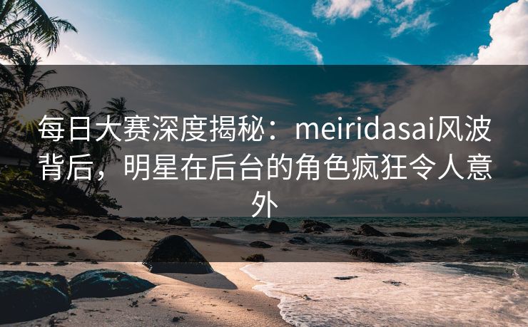 每日大赛深度揭秘:meiridasai风波背后,明星在后台的角色疯狂令人意外 每日大赛深度揭秘:meiridasai风波背后,明星在后台的角色疯狂令人意外
