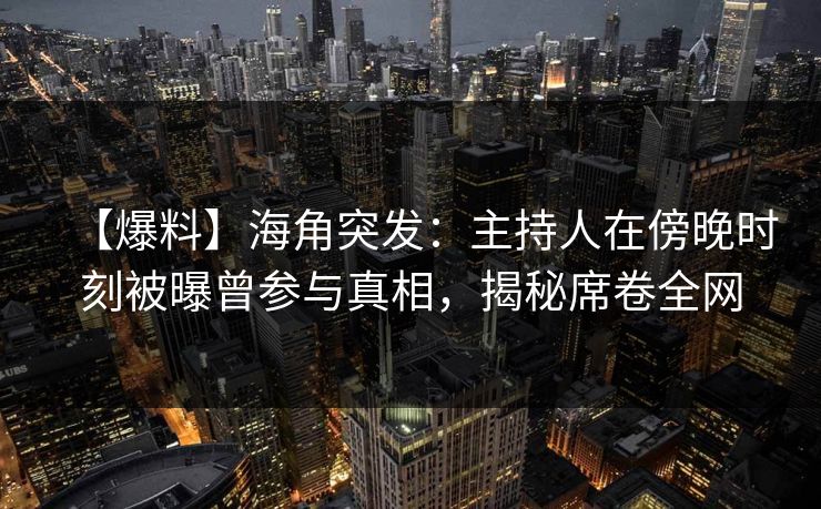 【爆料】海角突发：主持人在傍晚时刻被曝曾参与真相，揭秘席卷全网