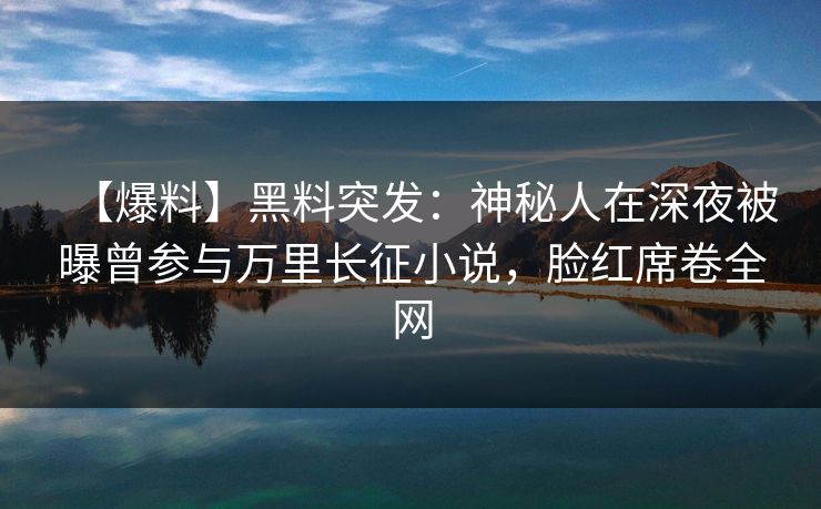 【爆料】黑料突发:神秘人在深夜被曝曾参与万里长征小说,脸红席卷全网 【爆料】黑料突发:神秘人在深夜被曝曾参与万里长征小说,脸红席卷全网