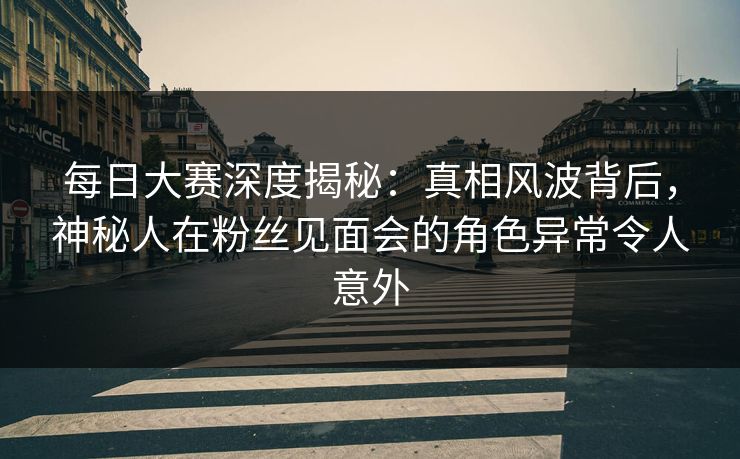每日大赛深度揭秘：真相风波背后，神秘人在粉丝见面会的角色异常令人意外
