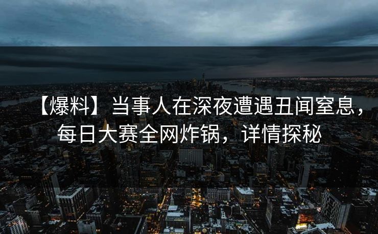 【爆料】当事人在深夜遭遇丑闻窒息,每日大赛全网炸锅,详情探秘 【爆料】当事人在深夜遭遇丑闻窒息,每日大赛全网炸锅,详情探秘