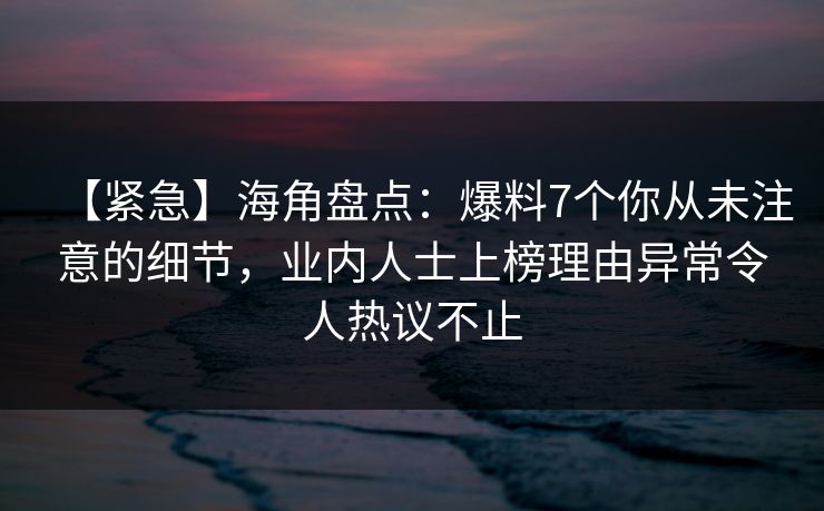 【紧急】海角盘点：爆料7个你从未注意的细节，业内人士上榜理由异常令人热议不止