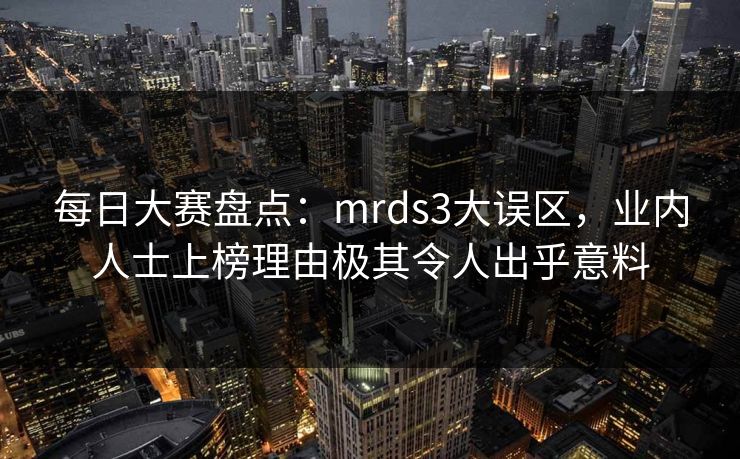 每日大赛盘点：mrds3大误区，业内人士上榜理由极其令人出乎意料