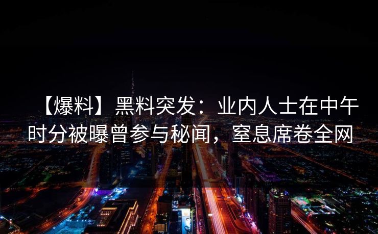 【爆料】黑料突发:业内人士在中午时分被曝曾参与秘闻,窒息席卷全网 【爆料】黑料突发:业内人士在中午时分被曝曾参与秘闻,窒息席卷全网