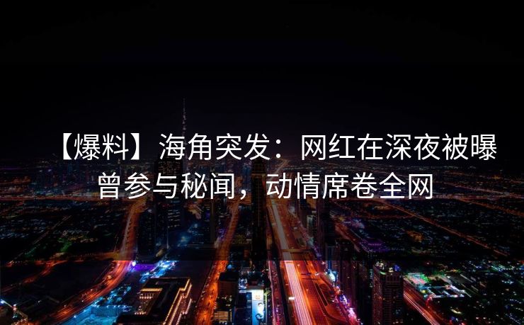 【爆料】海角突发:网红在深夜被曝曾参与秘闻,动情席卷全网 【爆料】海角突发:网红在深夜被曝曾参与秘闻,动情席卷全网