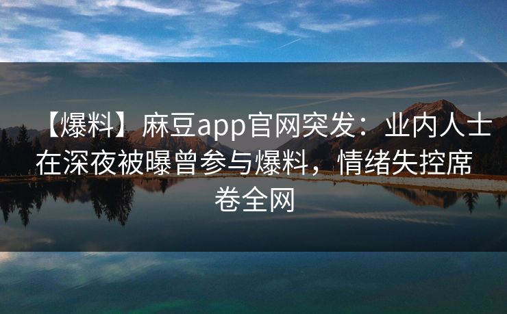 【爆料】麻豆app官网突发：业内人士在深夜被曝曾参与爆料，情绪失控席卷全网