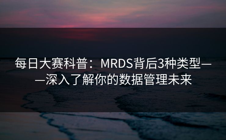 每日大赛科普:MRDS背后3种类型——深入了解你的数据管理未来 每日大赛科普:MRDS背后3种类型——深入了解你的数据管理未来