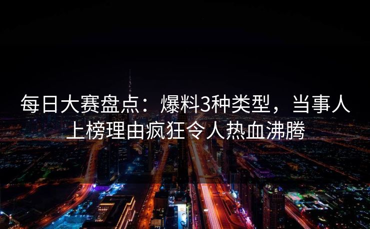 每日大赛盘点:爆料3种类型,当事人上榜理由疯狂令人热血沸腾 每日大赛盘点:爆料3种类型,当事人上榜理由疯狂令人热血沸腾