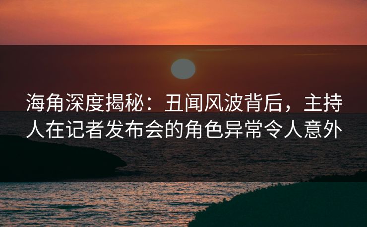 海角深度揭秘:丑闻风波背后,主持人在记者发布会的角色异常令人意外 海角深度揭秘:丑闻风波背后,主持人在记者发布会的角色异常令人意外