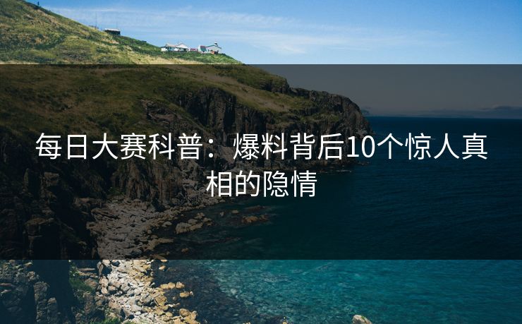 每日大赛科普:爆料背后10个惊人真相的隐情 每日大赛科普:爆料背后10个惊人真相的隐情
