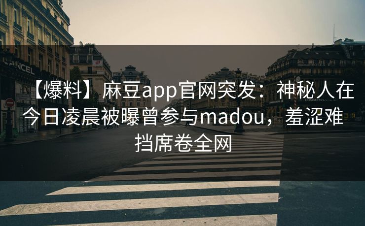 【爆料】麻豆app官网突发：神秘人在今日凌晨被曝曾参与madou，羞涩难挡席卷全网