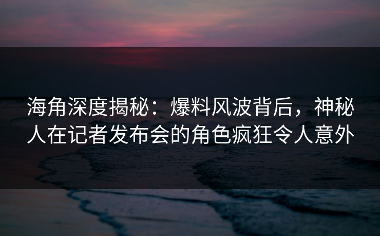 海角深度揭秘：爆料风波背后，神秘人在记者发布会的角色疯狂令人意外
