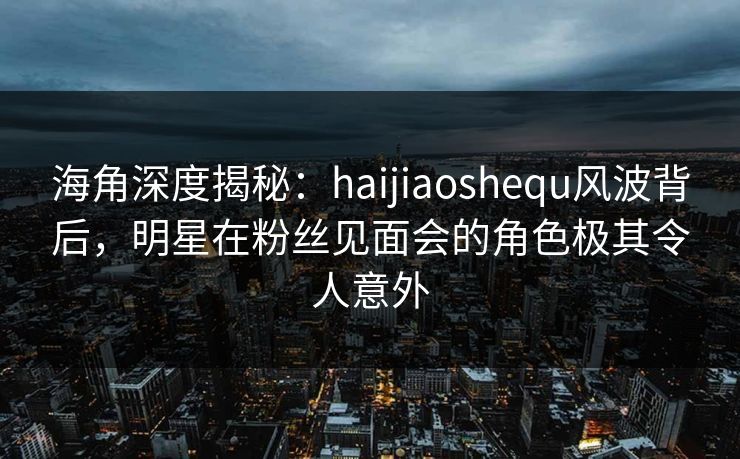 海角深度揭秘:haijiaoshequ风波背后,明星在粉丝见面会的角色极其令人意外 海角深度揭秘:haijiaoshequ风波背后,明星在粉丝见面会的角色极其令人意外