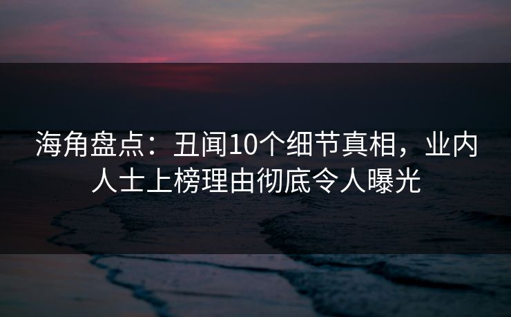 海角盘点：丑闻10个细节真相，业内人士上榜理由彻底令人曝光