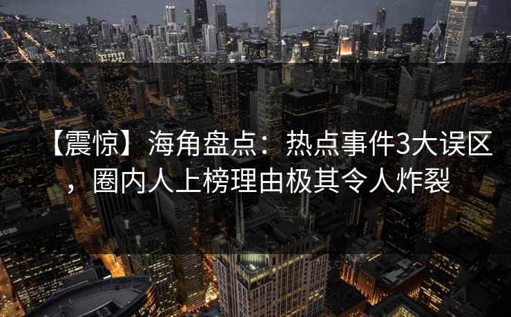 【震惊】海角盘点:热点事件3大误区,圈内人上榜理由极其令人炸裂 【震惊】海角盘点:热点事件3大误区,圈内人上榜理由极其令人炸裂