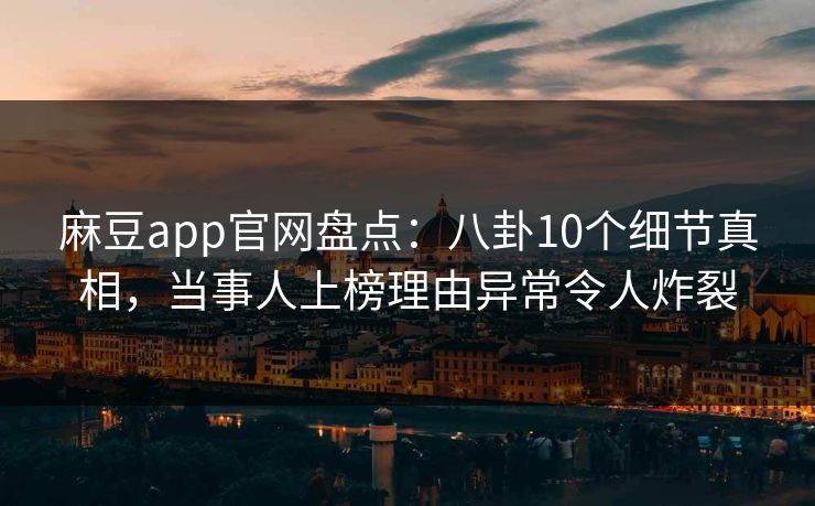 麻豆app官网盘点:八卦10个细节真相,当事人上榜理由异常令人炸裂 麻豆app官网盘点:八卦10个细节真相,当事人上榜理由异常令人炸裂