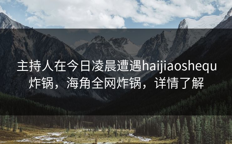 主持人在今日凌晨遭遇haijiaoshequ炸锅，海角全网炸锅，详情了解