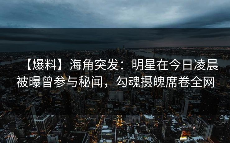 【爆料】海角突发：明星在今日凌晨被曝曾参与秘闻，勾魂摄魄席卷全网
